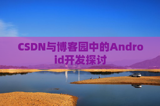CSDN与博客园中的Android开发探讨